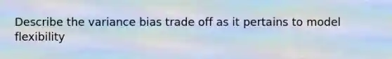 Describe the variance bias trade off as it pertains to model flexibility