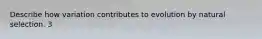 Describe how variation contributes to evolution by natural selection. 3