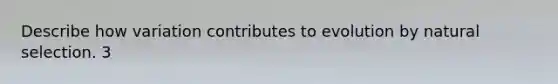 Describe how variation contributes to evolution by natural selection. 3