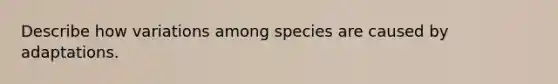 Describe how variations among species are caused by adaptations.