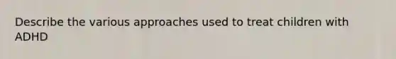 Describe the various approaches used to treat children with ADHD