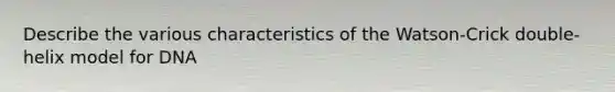 Describe the various characteristics of the Watson-Crick double-helix model for DNA