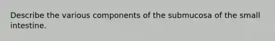 Describe the various components of the submucosa of the small intestine.