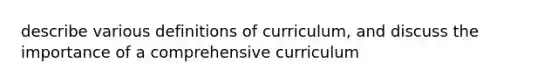 describe various definitions of curriculum, and discuss the importance of a comprehensive curriculum