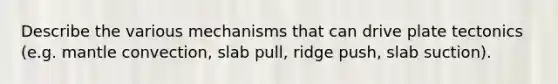 Describe the various mechanisms that can drive plate tectonics (e.g. mantle convection, slab pull, ridge push, slab suction).