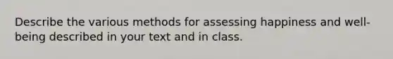 Describe the various methods for assessing happiness and well-being described in your text and in class.