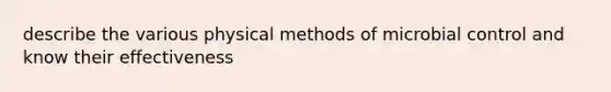 describe the various physical methods of microbial control and know their effectiveness