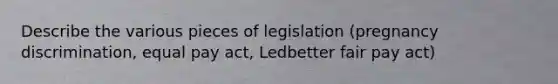 Describe the various pieces of legislation (pregnancy discrimination, equal pay act, Ledbetter fair pay act)