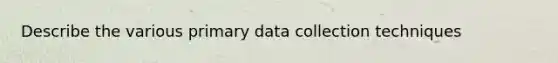 Describe the various primary data collection techniques
