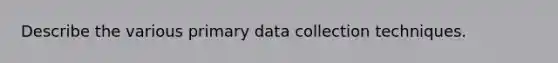 Describe the various primary data collection techniques.