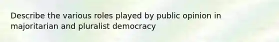 Describe the various roles played by public opinion in majoritarian and pluralist democracy