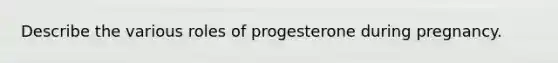 Describe the various roles of progesterone during pregnancy.