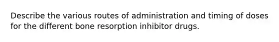 Describe the various routes of administration and timing of doses for the different bone resorption inhibitor drugs.