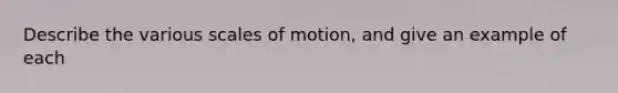 Describe the various scales of motion, and give an example of each