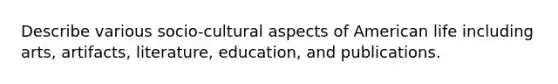 Describe various socio-cultural aspects of American life including arts, artifacts, literature, education, and publications.