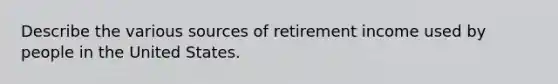 Describe the various sources of retirement income used by people in the United States.