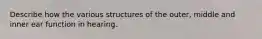 Describe how the various structures of the outer, middle and inner ear function in hearing.