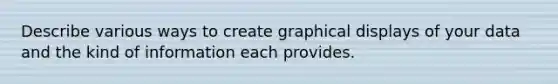 Describe various ways to create graphical displays of your data and the kind of information each provides.