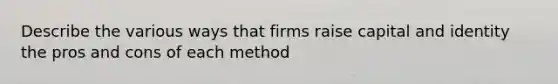 Describe the various ways that firms raise capital and identity the pros and cons of each method