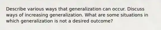 Describe various ways that generalization can occur. Discuss ways of increasing generalization. What are some situations in which generalization is not a desired outcome?