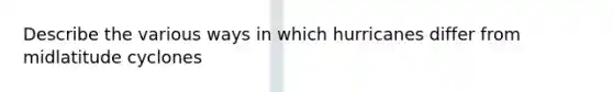 Describe the various ways in which hurricanes differ from midlatitude cyclones