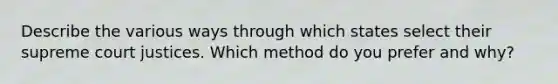 Describe the various ways through which states select their supreme court justices. Which method do you prefer and why?