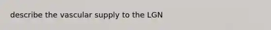 describe the vascular supply to the LGN