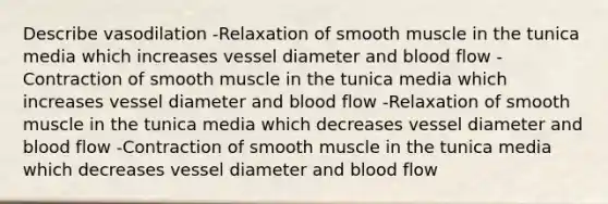 Describe vasodilation -Relaxation of smooth muscle in the tunica media which increases vessel diameter and blood flow -Contraction of smooth muscle in the tunica media which increases vessel diameter and blood flow -Relaxation of smooth muscle in the tunica media which decreases vessel diameter and blood flow -Contraction of smooth muscle in the tunica media which decreases vessel diameter and blood flow