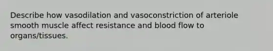 Describe how vasodilation and vasoconstriction of arteriole smooth muscle affect resistance and blood flow to organs/tissues.