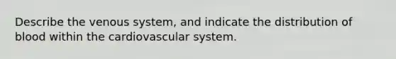 Describe the venous system, and indicate the distribution of blood within the cardiovascular system.