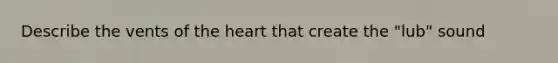 Describe the vents of the heart that create the "lub" sound