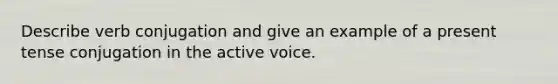 Describe verb conjugation and give an example of a present tense conjugation in the active voice.