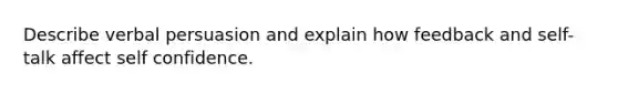 Describe verbal persuasion and explain how feedback and self-talk affect self confidence.