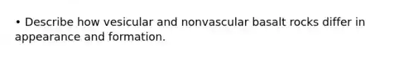 • Describe how vesicular and nonvascular basalt rocks differ in appearance and formation.