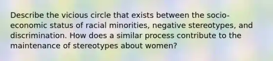 Describe the vicious circle that exists between the socio-economic status of racial minorities, negative stereotypes, and discrimination. How does a similar process contribute to the maintenance of stereotypes about women?