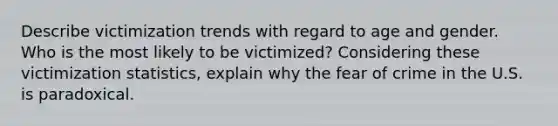 Describe victimization trends with regard to age and gender. Who is the most likely to be victimized? Considering these victimization statistics, explain why the fear of crime in the U.S. is paradoxical.