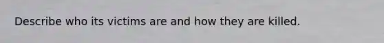 Describe who its victims are and how they are killed.