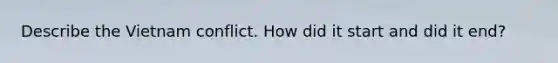 Describe the Vietnam conflict. How did it start and did it end?