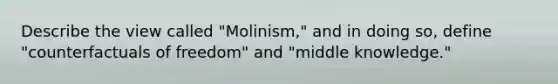 Describe the view called "Molinism," and in doing so, define "counterfactuals of freedom" and "middle knowledge."