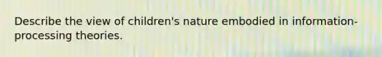 Describe the view of children's nature embodied in information-processing theories.