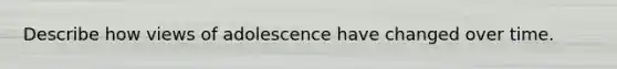 Describe how views of adolescence have changed over time.