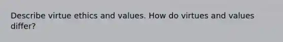 Describe virtue ethics and values. How do virtues and values differ?