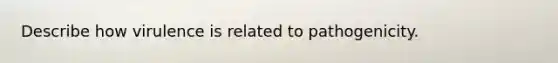 Describe how virulence is related to pathogenicity.