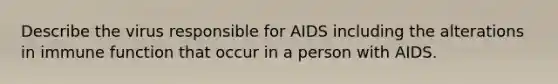 Describe the virus responsible for AIDS including the alterations in immune function that occur in a person with AIDS.