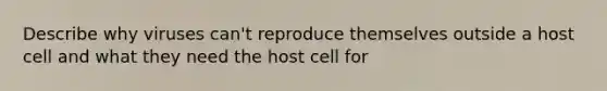 Describe why viruses can't reproduce themselves outside a host cell and what they need the host cell for