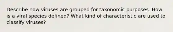 Describe how viruses are grouped for taxonomic purposes. How is a viral species defined? What kind of characteristic are used to classify viruses?