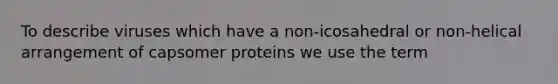 To describe viruses which have a non-icosahedral or non-helical arrangement of capsomer proteins we use the term