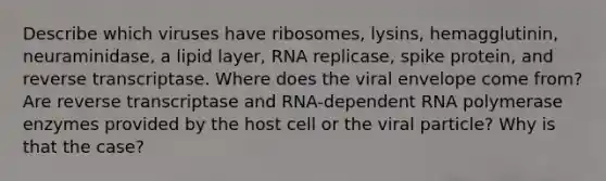 Describe which viruses have ribosomes, lysins, hemagglutinin, neuraminidase, a lipid layer, RNA replicase, spike protein, and reverse transcriptase. Where does the viral envelope come from? Are reverse transcriptase and RNA-dependent RNA polymerase enzymes provided by the host cell or the viral particle? Why is that the case?