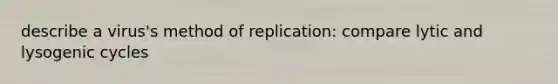 describe a virus's method of replication: compare lytic and lysogenic cycles