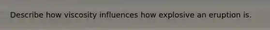 Describe how viscosity influences how explosive an eruption is.